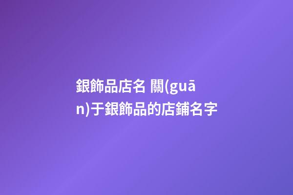 銀飾品店名 關(guān)于銀飾品的店鋪名字-第1張-店鋪起名-玄機派